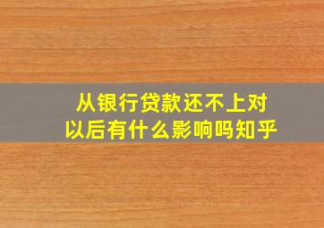 从银行贷款还不上对以后有什么影响吗知乎