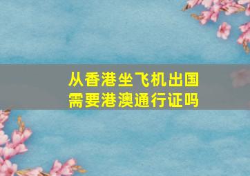 从香港坐飞机出国需要港澳通行证吗