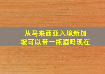 从马来西亚入境新加坡可以带一瓶酒吗现在