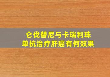 仑伐替尼与卡瑞利珠单抗治疗肝癌有何效果