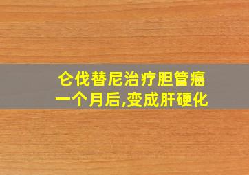 仑伐替尼治疗胆管癌一个月后,变成肝硬化