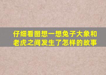 仔细看图想一想兔子大象和老虎之间发生了怎样的故事