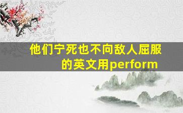 他们宁死也不向敌人屈服的英文用perform