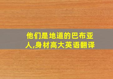 他们是地道的巴布亚人,身材高大英语翻译