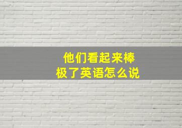 他们看起来棒极了英语怎么说