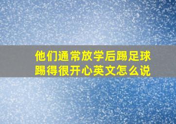 他们通常放学后踢足球踢得很开心英文怎么说