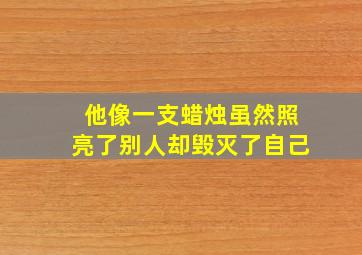 他像一支蜡烛虽然照亮了别人却毁灭了自己