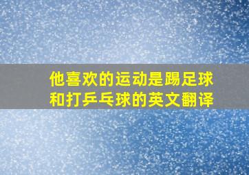 他喜欢的运动是踢足球和打乒乓球的英文翻译