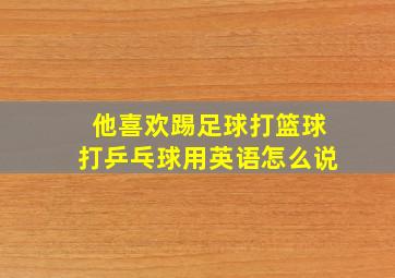 他喜欢踢足球打篮球打乒乓球用英语怎么说