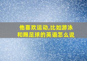 他喜欢运动,比如游泳和踢足球的英语怎么说