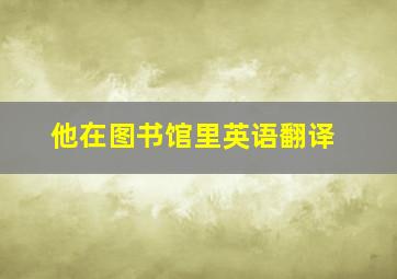 他在图书馆里英语翻译