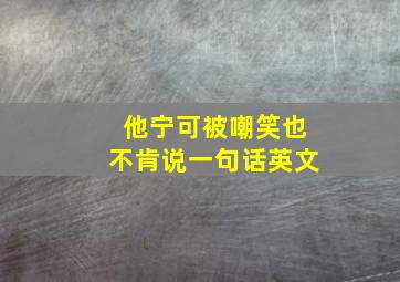 他宁可被嘲笑也不肯说一句话英文