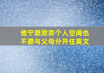 他宁愿放弃个人空间也不愿与父母分开住英文