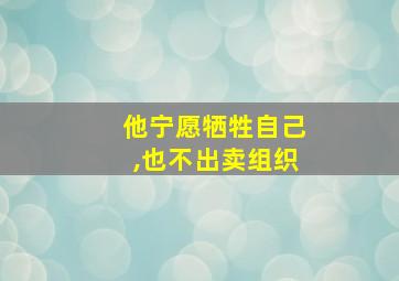 他宁愿牺牲自己,也不出卖组织