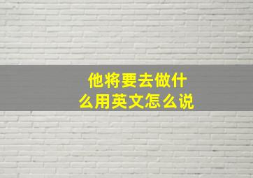 他将要去做什么用英文怎么说