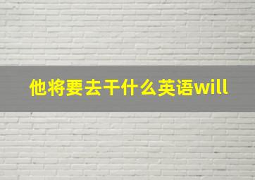 他将要去干什么英语will