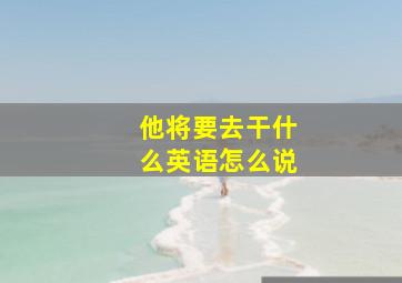 他将要去干什么英语怎么说