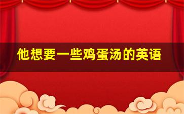 他想要一些鸡蛋汤的英语