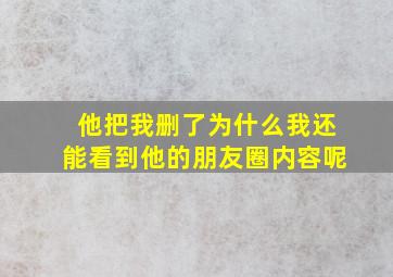 他把我删了为什么我还能看到他的朋友圈内容呢