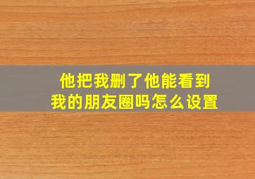 他把我删了他能看到我的朋友圈吗怎么设置