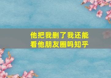 他把我删了我还能看他朋友圈吗知乎