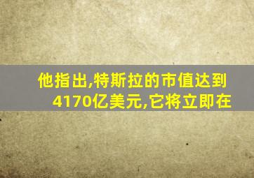 他指出,特斯拉的市值达到4170亿美元,它将立即在