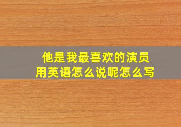 他是我最喜欢的演员用英语怎么说呢怎么写