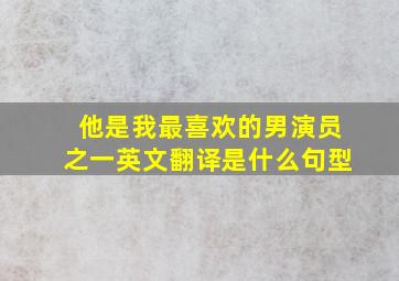 他是我最喜欢的男演员之一英文翻译是什么句型