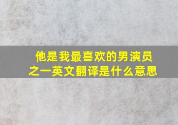 他是我最喜欢的男演员之一英文翻译是什么意思