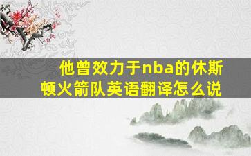 他曾效力于nba的休斯顿火箭队英语翻译怎么说