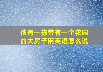 他有一栋带有一个花园的大房子用英语怎么说