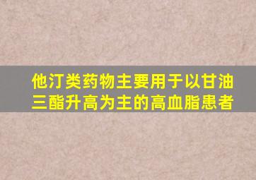 他汀类药物主要用于以甘油三酯升高为主的高血脂患者