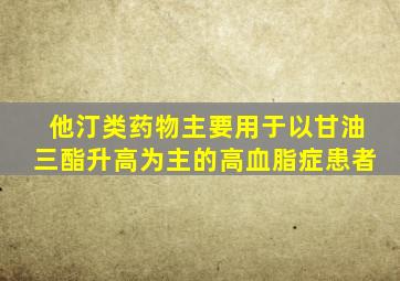 他汀类药物主要用于以甘油三酯升高为主的高血脂症患者