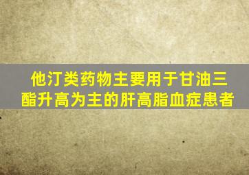 他汀类药物主要用于甘油三酯升高为主的肝高脂血症患者