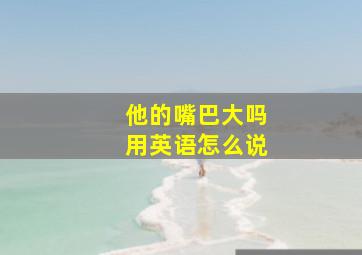 他的嘴巴大吗用英语怎么说