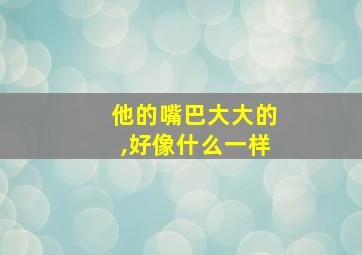 他的嘴巴大大的,好像什么一样