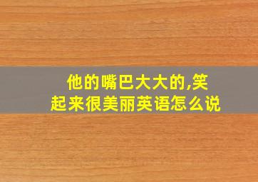 他的嘴巴大大的,笑起来很美丽英语怎么说