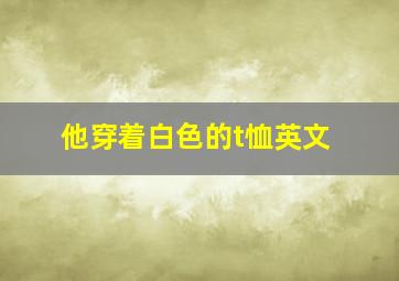 他穿着白色的t恤英文