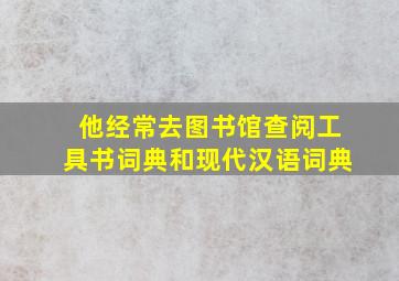 他经常去图书馆查阅工具书词典和现代汉语词典