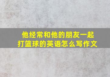 他经常和他的朋友一起打篮球的英语怎么写作文