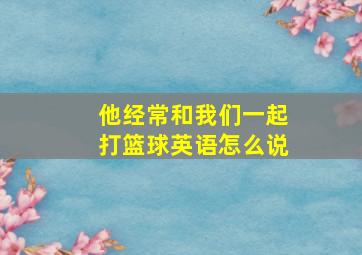 他经常和我们一起打篮球英语怎么说