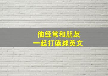 他经常和朋友一起打篮球英文