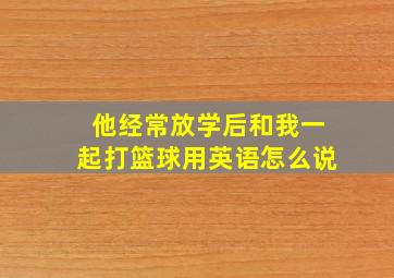 他经常放学后和我一起打篮球用英语怎么说