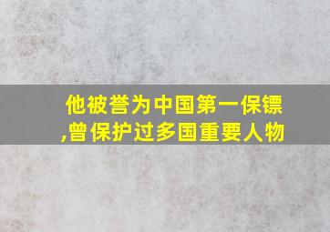 他被誉为中国第一保镖,曾保护过多国重要人物