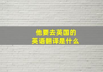 他要去英国的英语翻译是什么