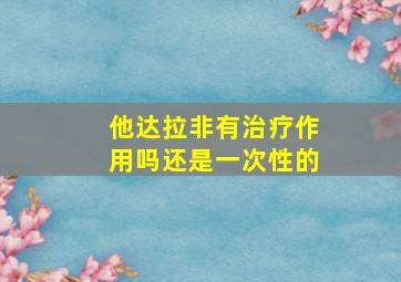 他达拉非有治疗作用吗还是一次性的