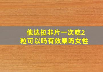 他达拉非片一次吃2粒可以吗有效果吗女性