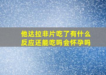 他达拉非片吃了有什么反应还能吃吗会怀孕吗