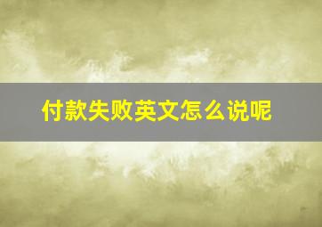 付款失败英文怎么说呢