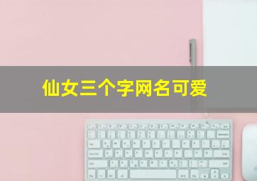 仙女三个字网名可爱